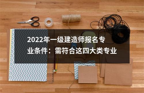 2024年一级建造师报名专业条件：需符合这四大类专业