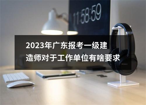 2023年广东报考一级建造师对于工作单位有啥要求