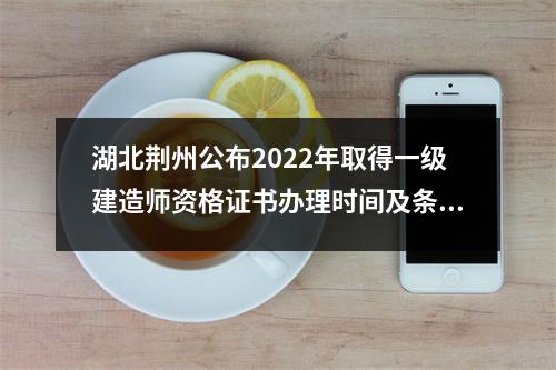 湖北荆州公布2024年取得一级建造师资格证书办理时间及条件