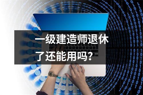 一级建造师退休了还能用吗？