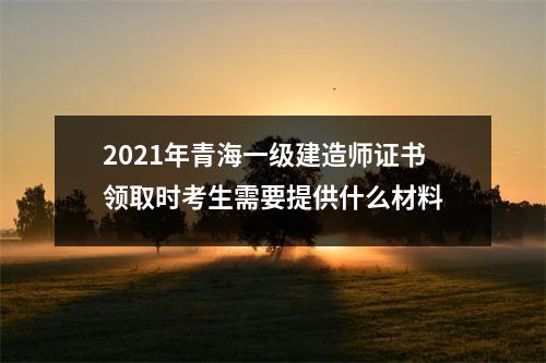 2021年青海一级建造师证书领取时考生需要提供什么材料