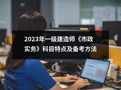 2023年一级建造师《市政实务》科目特点及备考方法