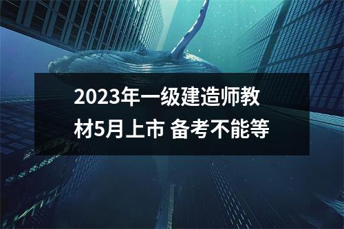 2023年一级建造师教材5月上市 备考不能等