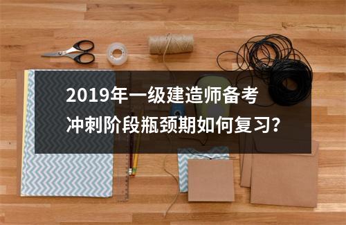 2019年一级建造师备考冲刺阶段瓶颈期如何复习？