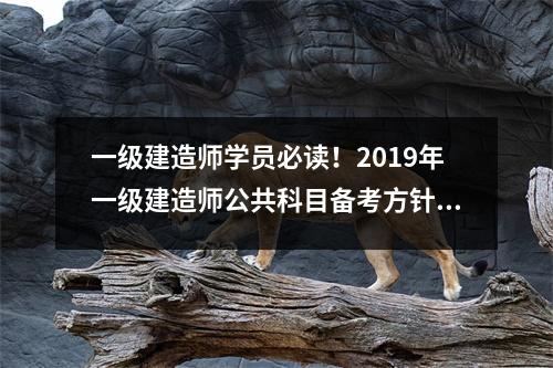 一级建造师学员必读！2019年一级建造师公共科目备考方针！
