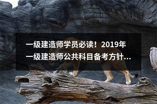 一级建造师学员必读！2019年一级建造师公共科目备考方针！