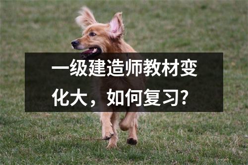 一级建造师教材变化大，如何复习?