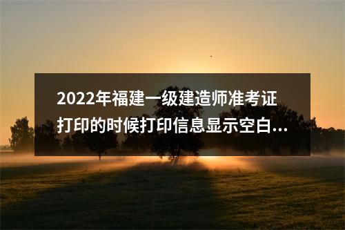 2024年福建一级建造师准考证打印的时候打印信息显示空白怎么解决