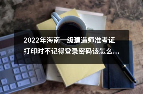 2024年海南一级建造师准考证打印时不记得登录密码该怎么办