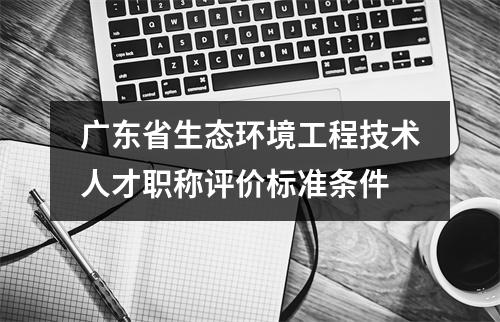 广东省生态环境工程技术人才职称评价标准条件