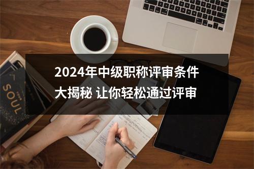 2024年中级<font color='red'>职称</font>评审条件大揭秘 让你轻松通过评审