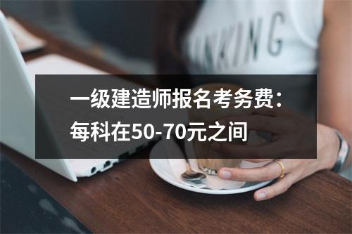 一级建造师报名考务费：每科在50-70元之间