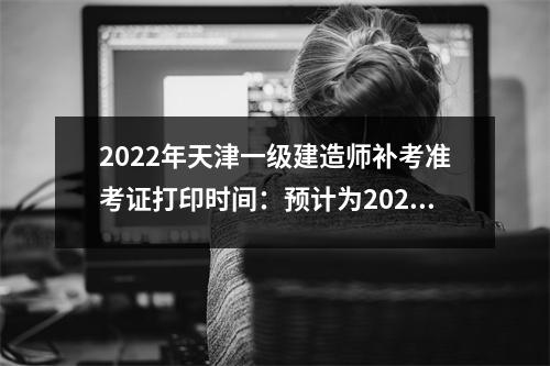 2024年天津一级建造师补考准考证打印时间：预计为2023年上半年