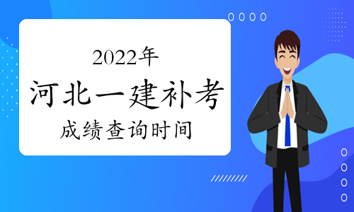 2024年河北一级建造师补考成绩将于2023年6月上旬公布