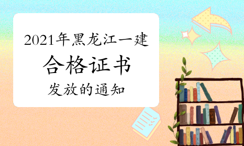 2021年黑龙江一级建造师考试合格证书及增报专业合格证明发放的通知